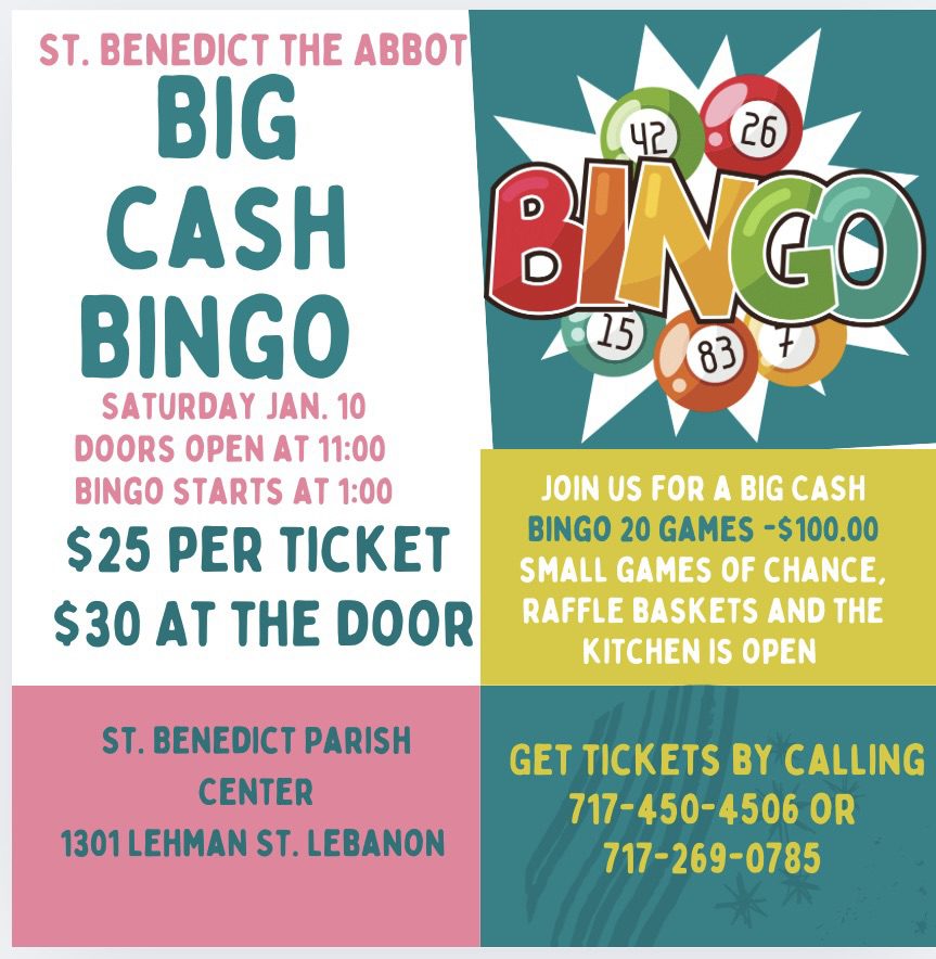 May be an image of text that says '42 26 BINGO 15 83 ST. BENEDICT THE ABBOT BIG CASH BINGO SATURDAY JAN. 10 DOORS OPEN AT 11:00 BINGO STARTS AT 1:00 $25 PER TICKET $30 AT THE DOOR JOIN US FOR A BIG CASH BINGO 20 GAMES -$100.00 SMALL GAMES OF CHANCE, RAFFLE BASKETS AND THE KITCHEN IS OPEN ST. BENEDICT PARISH CENTER 1301LEHMANST.LEBANON 1301 LEHMAN ST. .LEBANON GET TICKETS BY CALLING 717-450-45060 OR 717-269-0785'